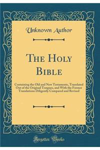 The Holy Bible: Containing the Old and New Testaments, Translated Out of the Original Tongues, and with the Former Translations Diligently Compared and Revised (Classic Reprint)