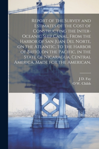 Report of the Survey and Estimates of the Cost of Constructing the Inter-oceanic Ship Canal, From the Harbor of San Juan del Norte, on the Atlantic, to the Harbor of Brito, on the Pacific, in the State of Nicaragua, Central America, Made for the Am