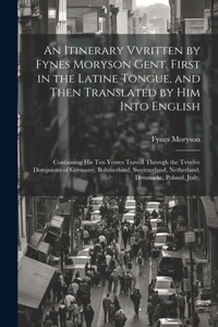 Itinerary Vvritten by Fynes Moryson Gent. First in the Latine Tongue, and Then Translated by him Into English