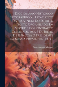 Diccionario Historico, Geographico E Estatistico Da Provincia Do Espirito Santo Organisado Em Virtude Do Contracto Celebrado Aos 6 De Julho De 1876 Com O Presidente Da Mesma Provincia Pelo ...