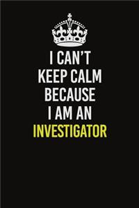 I Can't Keep Calm Because I Am An Investigator