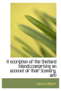 Escription of the Shetland Islands;comprising an Account of Their Scenery, Anti