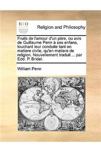 Fruits de L'Amour D'Un Pere, Ou Avis de Guillaume Penn a Ses Enfans, Touchant Leur Conduite Tant En Matiere Civile, Qu'en Matiere de Religion. Nouvell