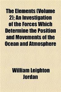 The Elements (Volume 2); An Investigation of the Forces Which Determine the Position and Movements of the Ocean and Atmosphere