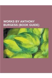 Works by Anthony Burgess (Book Guide): Books by Anthony Burgess, Essays by Anthony Burgess, Novels by Anthony Burgess, Poetry by Anthony Burgess, Shor