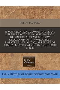 A Mathematical Compendium, Or, Useful Practices in Arithmetick, Geometry, and Astronomy, Geography and Navigation, Embattelling, and Quartering of Armies, Fortification and Gunnery (1681)