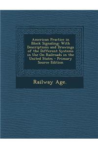 American Practice in Block Signaling: With Descriptions and Drawings of the Different Systems in Use on Railroads in the United States - Primary Source Edition