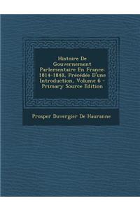 Histoire de Gouvernement Parlementaire En France: 1814-1848, Precedee D'Une Introduction, Volume 6