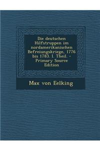 Die Deutschen Hilfstruppen Im Nordamerikanischen Befreiungskriege, 1776 Bis 1783. I. Theil.