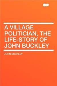 A Village Politician, the Life-Story of John Buckley