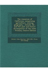 The Resources of California: Comprising Agriculture, Mining, Geography, Climate, &C., and the Past and Future Development of the State