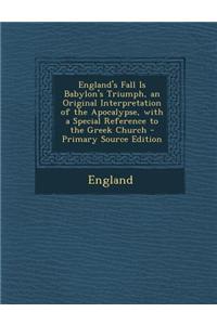 England's Fall Is Babylon's Triumph, an Original Interpretation of the Apocalypse, with a Special Reference to the Greek Church