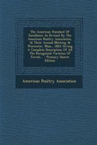 The American Standard of Excellence as Revised by the American Poultry Association, at Their Annual Meeting at Worcester, Mass., 1883: Giving a Complete Description of All the Recognized Varieties of Fowels... - Primary Source Edition: Giving a Complete Description of All the Recognized Varieties of Fowels... - Primary Source Edition