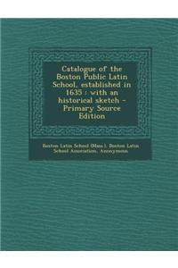 Catalogue of the Boston Public Latin School, Established in 1635: With an Historical Sketch - Primary Source Edition