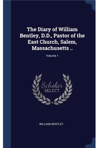 The Diary of William Bentley, D.D., Pastor of the East Church, Salem, Massachusetts ..; Volume 1