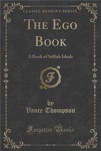 The Ego Book: A Book of Selfish Ideals (Classic Reprint)