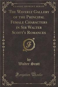 The Waverly Gallery of the Principal Female Characters in Sir Walter Scott's Romances (Classic Reprint)