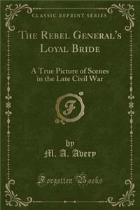 The Rebel General's Loyal Bride: A True Picture of Scenes in the Late Civil War (Classic Reprint)