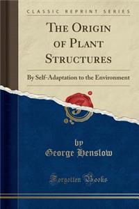 The Origin of Plant Structures: By Self-Adaptation to the Environment (Classic Reprint)