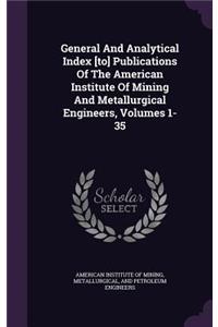 General and Analytical Index [To] Publications of the American Institute of Mining and Metallurgical Engineers, Volumes 1-35