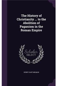 The History of Christianity ... to the Abolition of Paganism in the Roman Empire