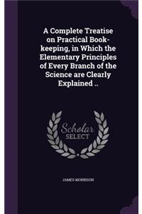 Complete Treatise on Practical Book-keeping, in Which the Elementary Principles of Every Branch of the Science are Clearly Explained ..