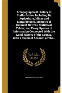 A Topographical History of Staffordshire; Including Its Agriculture, Mines and Manufactures. Memoirs of Eminent Natives; Statistical Tables; and Every Species of Information Connected With the Local History of the County. With a Succinct Account of