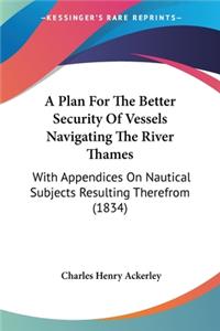 Plan For The Better Security Of Vessels Navigating The River Thames: With Appendices On Nautical Subjects Resulting Therefrom (1834)