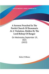 A Sermon Preached In The Parish Church Of Beaumaris At A Visitation, Holden By The Lord Bishop Of Bangor