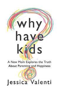 Why Have Kids?: A New Mom Explores the Truth about Parenting and Happiness