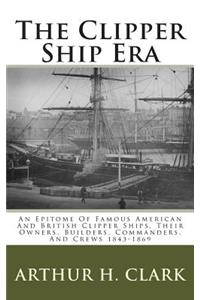 The Clipper Ship Era: An Epitome of Famous American and British Clipper Ships, Their Owners, Builders, Commanders, and Crews 1843-1869