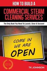 How to Build a Commercial Steam Cleaning Services Business: The Only Book You Need to Launch, Grow & Succeed