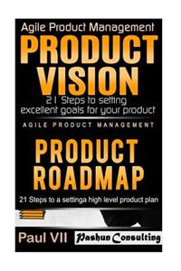 Agile Product Management: Product Vision 21 Steps to setting excellent goals & Product Roadmap 21 Steps to setting a high level product plan