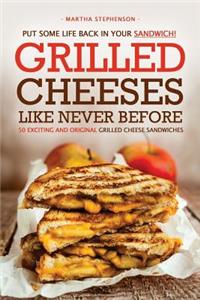 Put Some Life Back in Your Sandwich! - Grilled Cheeses Like Never Before: 50 Exciting and Original Grilled Cheese Sandwiches: 50 Exciting and Original Grilled Cheese Sandwiches