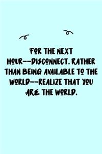 For the next hour--disconnect. Rather than being available to the world--realize that you ARE the world. Journal