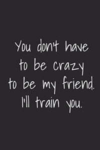 You Don't Have To Be Crazy To Be My Friend I'll Train You