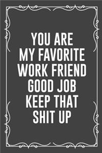 You Are My Favorite Work Friend Good Job Keep That Shit Up