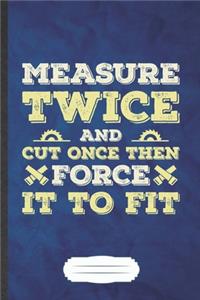 Measure Twice and Cut Once Then Force It to Fit