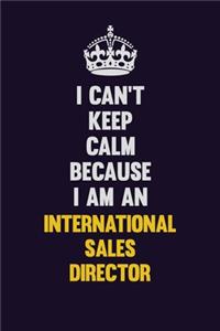 I can't Keep Calm Because I Am An International Sales Director