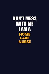 Don't Mess With Me I Am A home care nurse
