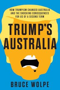 Trump's Australia: How Trumpism Changed Australia and the Shocking Consequences for Us of a Second Term