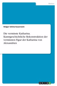 vermisste Katharina. Kunstgeschichtliche Rekonstruktion der vermissten Figur der Katharina von Alexandrien