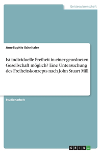 Ist individuelle Freiheit in einer geordneten Gesellschaft möglich? Eine Untersuchung des Freiheitskonzepts nach John Stuart Mill