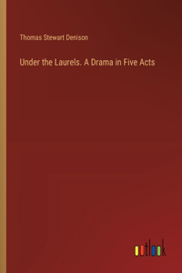Under the Laurels. A Drama in Five Acts