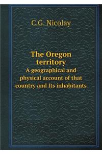 The Oregon Territory a Geographical and Physical Account of That Country and Its Inhabitants