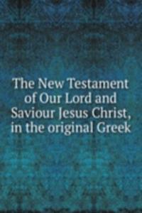 New Testament of Our Lord and Saviour Jesus Christ, in the original Greek
