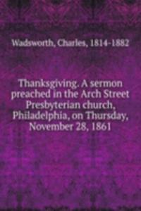 Thanksgiving. A sermon preached in the Arch Street Presbyterian church, Philadelphia, on Thursday, November 28, 1861