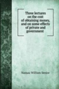 Three lectures on the cost of obtaining money, and on some effects of private and government .