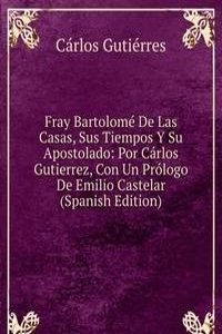 Fray Bartolome De Las Casas, Sus Tiempos Y Su Apostolado: Por Carlos Gutierrez, Con Un Prologo De Emilio Castelar (Spanish Edition)