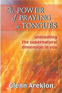 The Power of Praying in Tongues: Unleashing the Supernatural Dimension in You: Unleashing the Supernatural Dimension in You